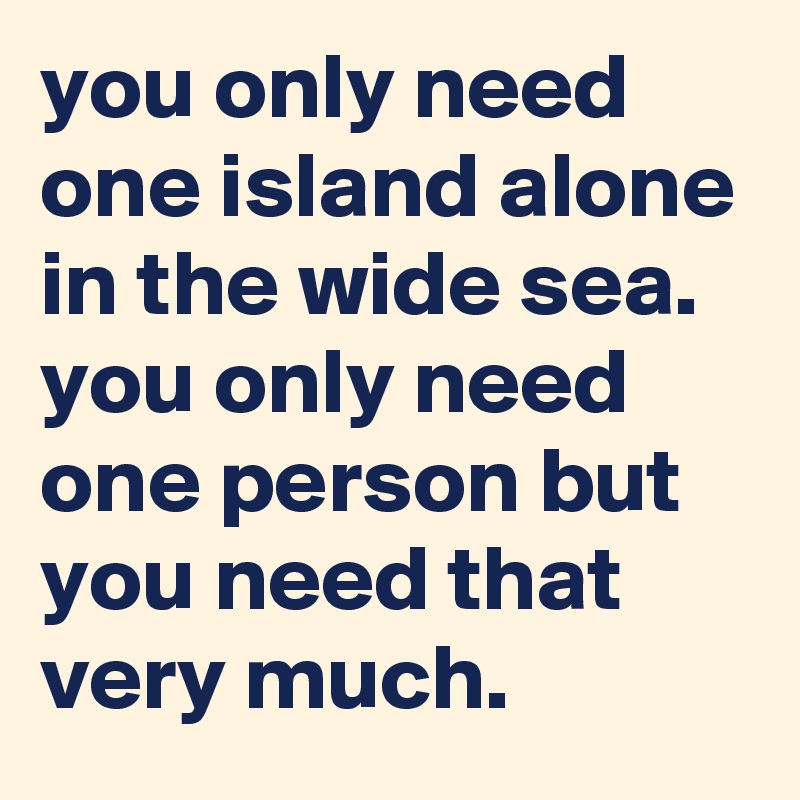 you only need one island alone in the wide sea. you only need one person but you need that very much.