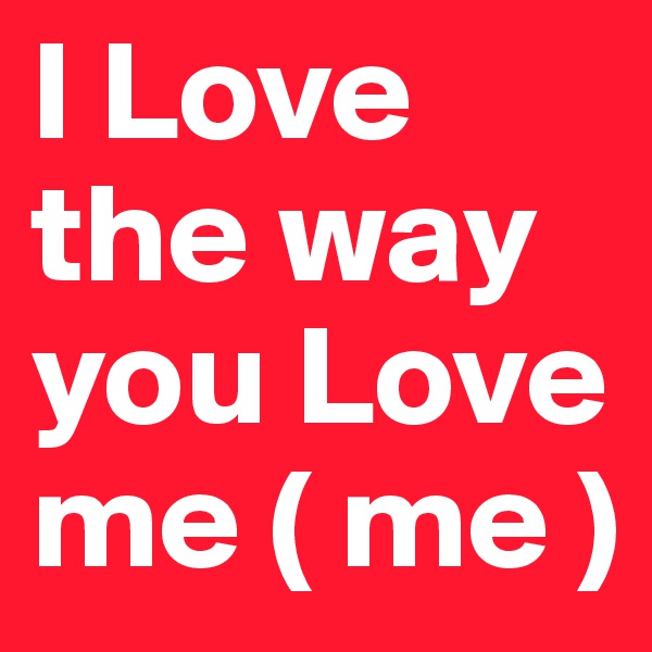 I Love the way you Love me ( me )