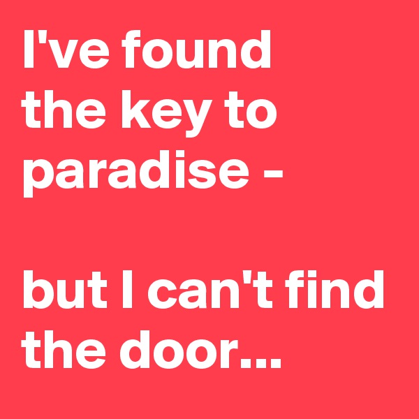 I've found
the key to paradise -
 
but I can't find the door...