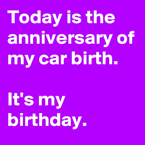 Today is the anniversary of my car birth.

It's my birthday.