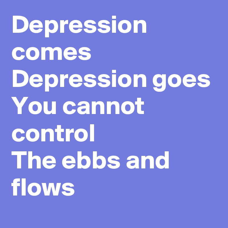 Depression comes
Depression goes
You cannot control
The ebbs and flows