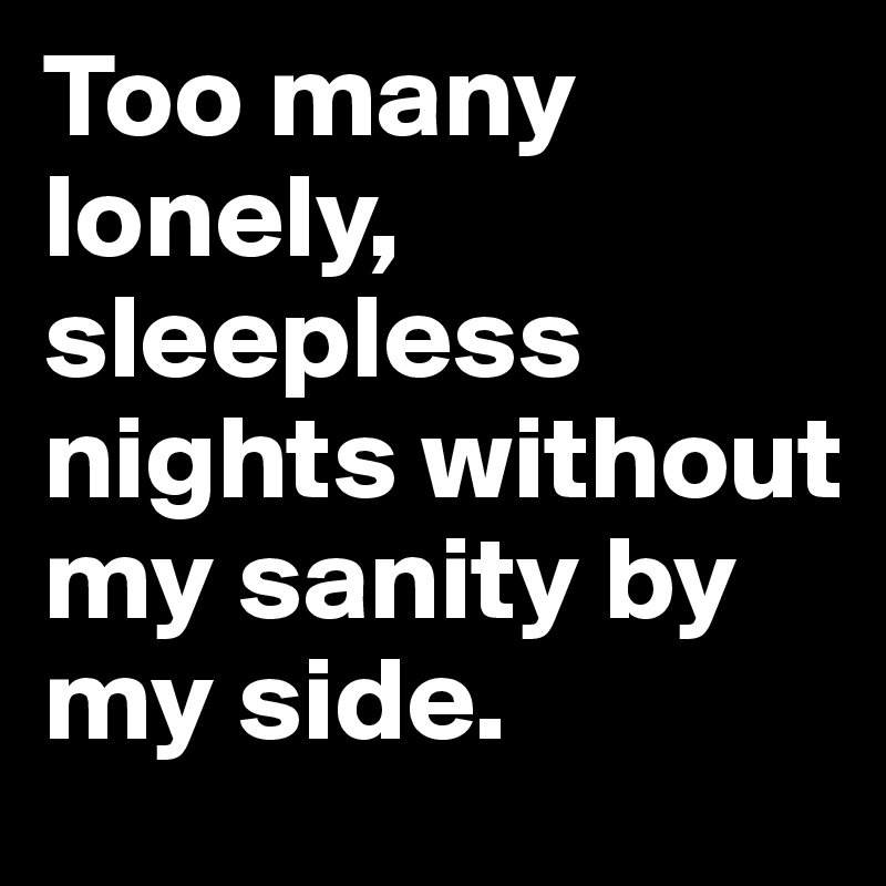 Too many lonely, sleepless nights without my sanity by my side. 