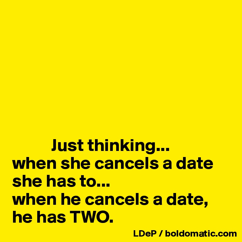 






           Just thinking...
when she cancels a date she has to...
when he cancels a date, he has TWO. 