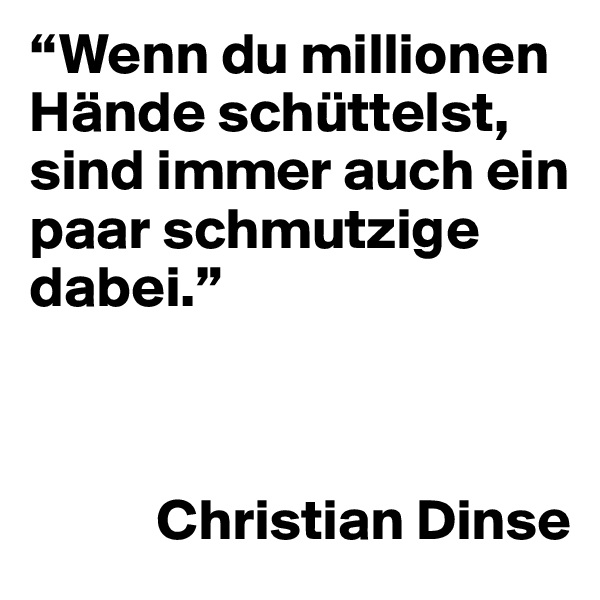 “Wenn du millionen Hände schüttelst, sind immer auch ein paar schmutzige dabei.” 



           Christian Dinse