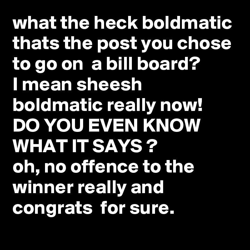 what the heck boldmatic thats the post you chose to go on  a bill board?
I mean sheesh boldmatic really now!
DO YOU EVEN KNOW WHAT IT SAYS ? 
oh, no offence to the winner really and congrats  for sure.