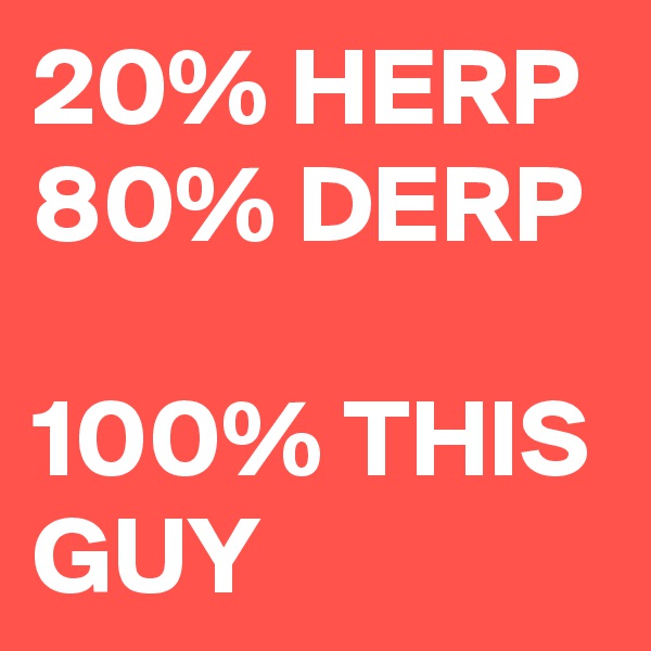 20% HERP 80% DERP

100% THIS GUY
