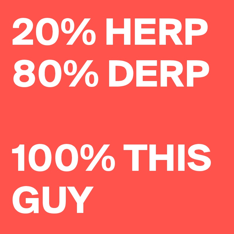 20% HERP 80% DERP

100% THIS GUY