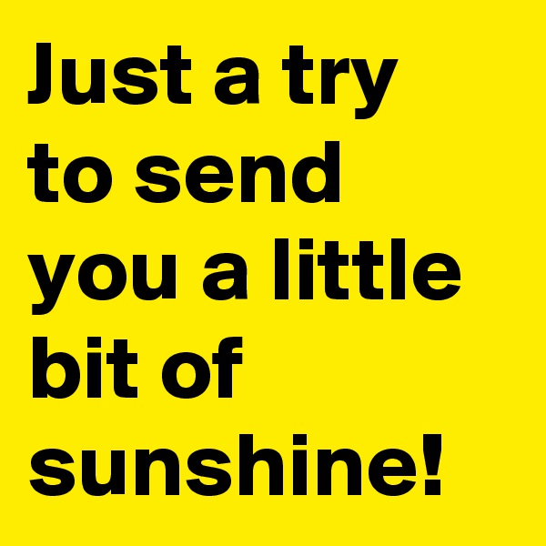 Just a try to send you a little bit of sunshine!