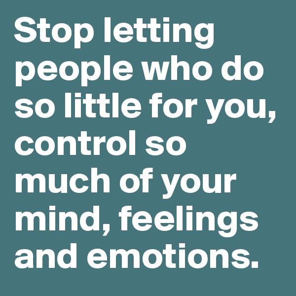 Stop letting people who do so little for you, control so much of your mind, feelings and emotions. 