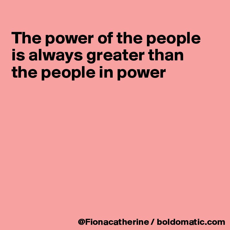 
The power of the people
is always greater than
the people in power







