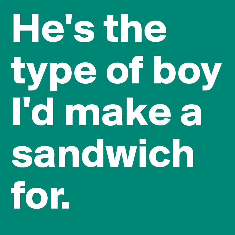 He's the type of boy I'd make a sandwich for.