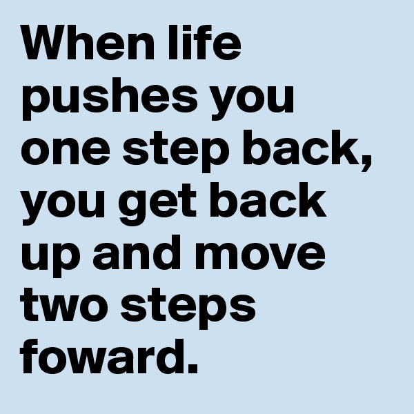 When life pushes you one step back, you get back up and move two steps foward. 