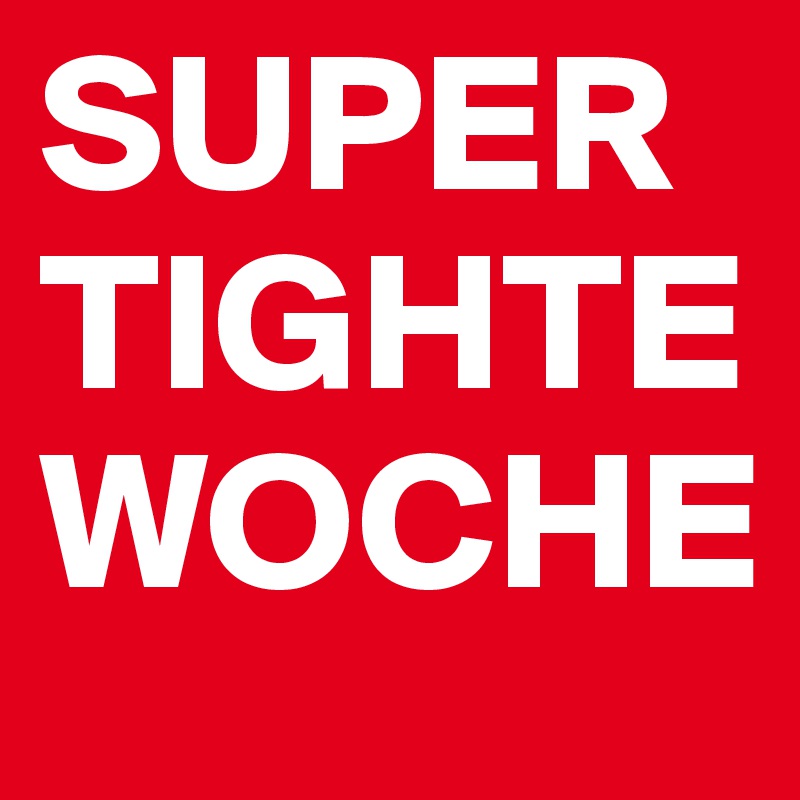 SUPER
TIGHTE
WOCHE