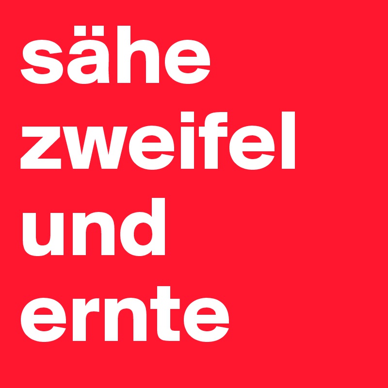 sähe zweifel und ernte
