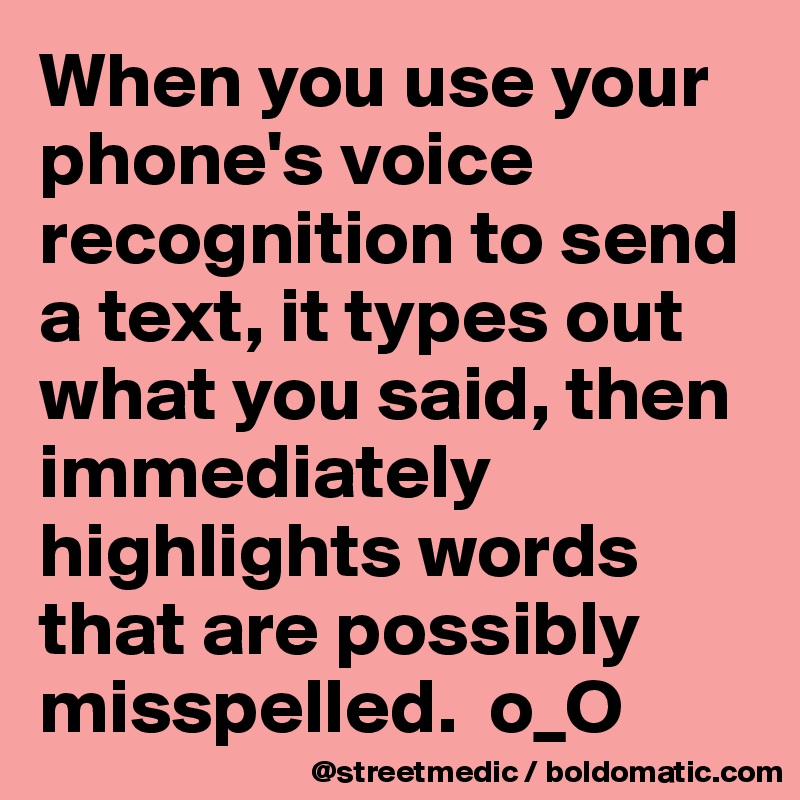 When you use your phone's voice recognition to send a text, it types out what you said, then immediately highlights words that are possibly misspelled.  o_O