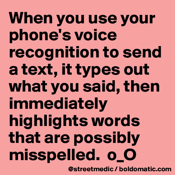 When you use your phone's voice recognition to send a text, it types out what you said, then immediately highlights words that are possibly misspelled.  o_O