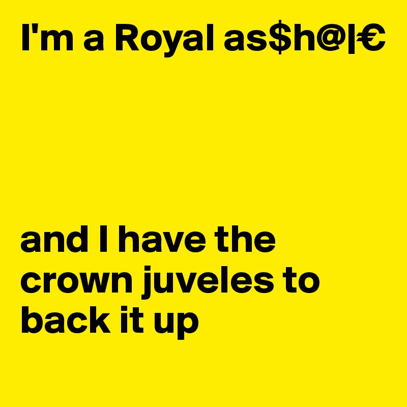 I'm a Royal as$h@|€




and I have the crown juveles to back it up