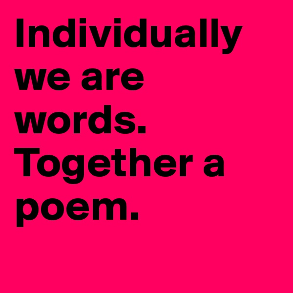 Individually we are words.
Together a poem.
