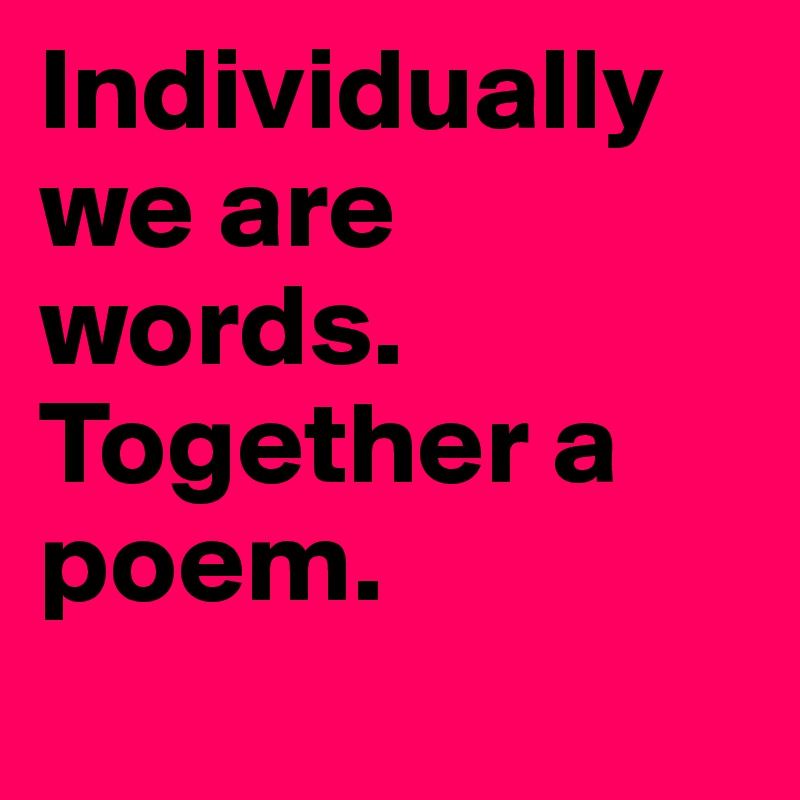 Individually we are words.
Together a poem.
