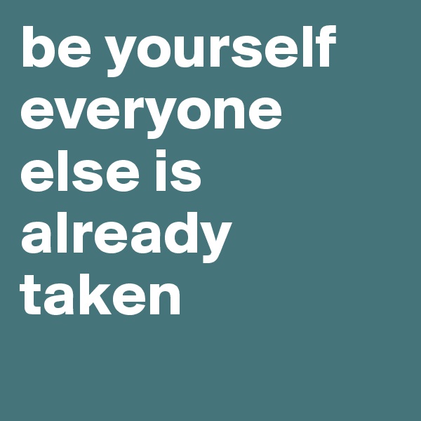 be yourself everyone else is already taken
