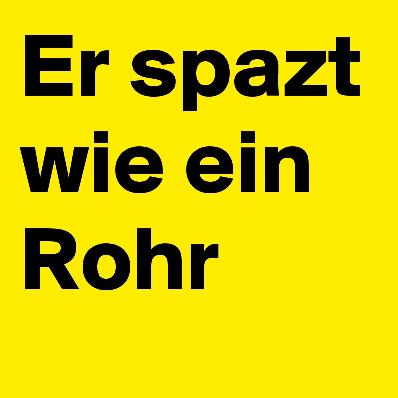 Er spazt
wie ein
Rohr