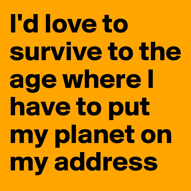 I'd love to survive to the age where I have to put my planet on my address