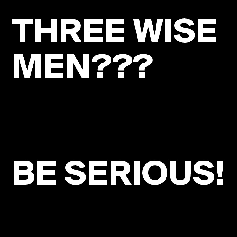 THREE WISE MEN???


BE SERIOUS!