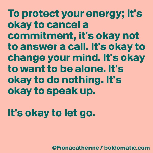 To protect your energy; it's okay to cancel a commitment, it's okay not to answer a call. It's okay to 
change your mind. It's okay
to want to be alone. It's 
okay to do nothing. It's 
okay to speak up.

It's okay to let go.

