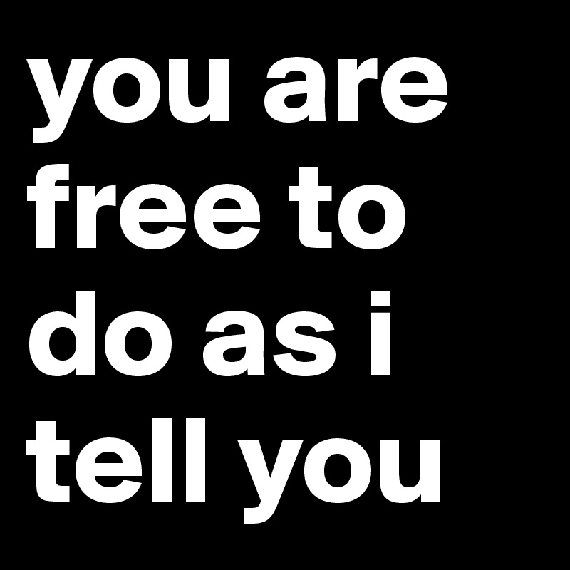 you are free to do as i tell you