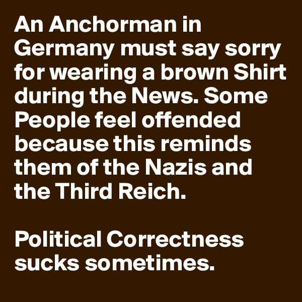 An Anchorman in Germany must say sorry for wearing a brown Shirt during the News. Some People feel offended because this reminds them of the Nazis and the Third Reich.  

Political Correctness sucks sometimes.