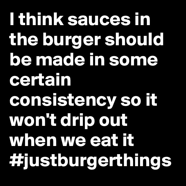 I think sauces in the burger should be made in some certain consistency so it won't drip out when we eat it #justburgerthings