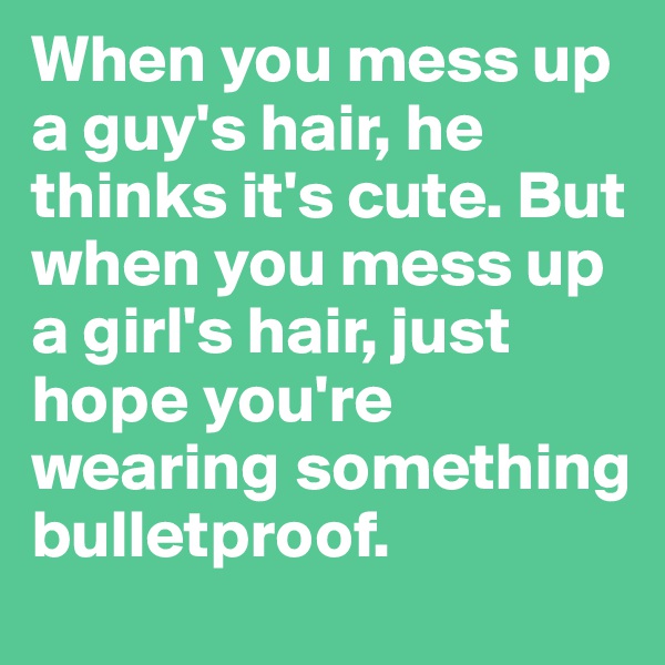 When you mess up a guy's hair, he thinks it's cute. But when you mess up a girl's hair, just hope you're wearing something bulletproof.
