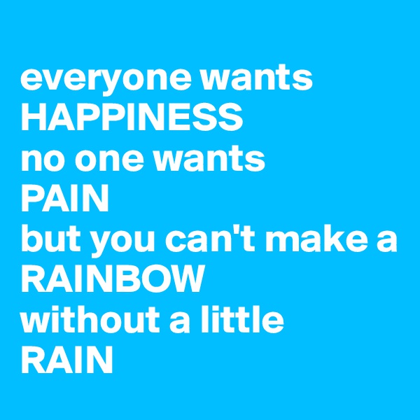 
everyone wants
HAPPINESS
no one wants
PAIN
but you can't make a 
RAINBOW
without a little
RAIN