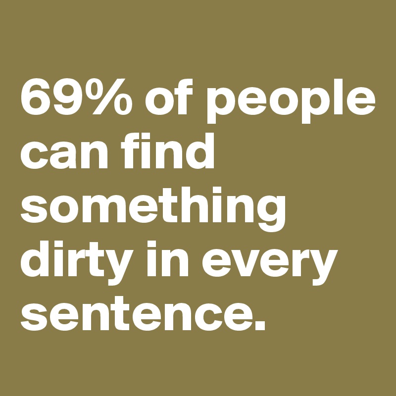 
69% of people can find something dirty in every sentence.