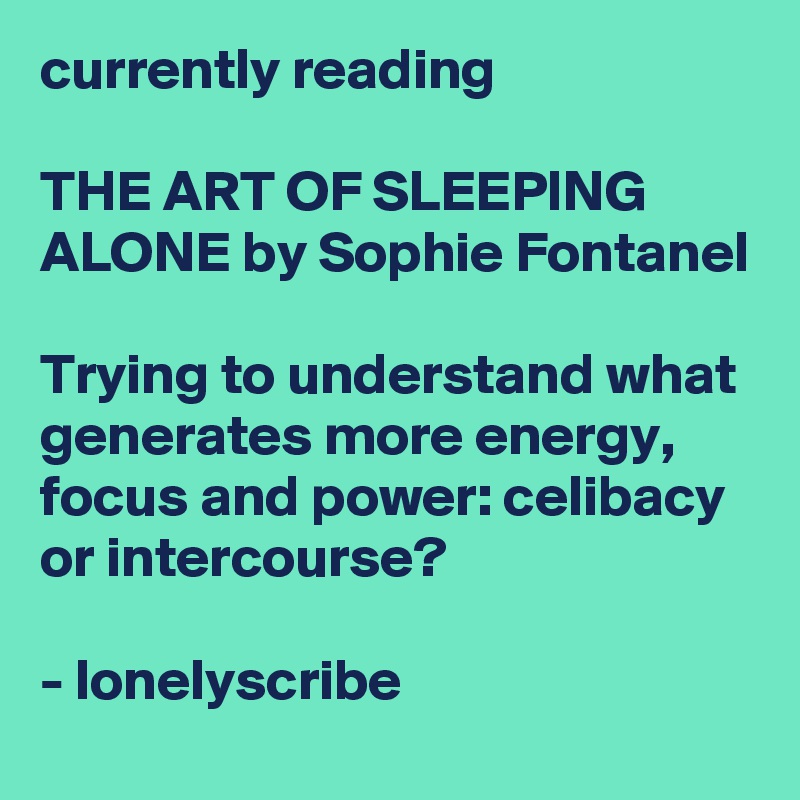 currently reading                                                                                  THE ART OF SLEEPING ALONE by Sophie Fontanel                                                              Trying to understand what generates more energy, focus and power: celibacy or intercourse?                                                                                        - lonelyscribe 