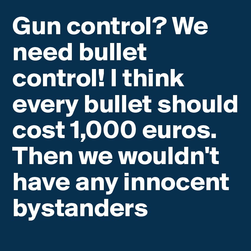 Gun control? We need bullet control! I think every bullet should cost 1,000 euros. Then we wouldn't have any innocent bystanders