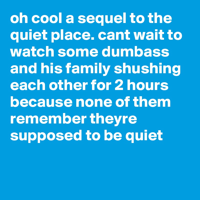 oh cool a sequel to the quiet place. cant wait to watch some dumbass and his family shushing each other for 2 hours because none of them remember theyre supposed to be quiet