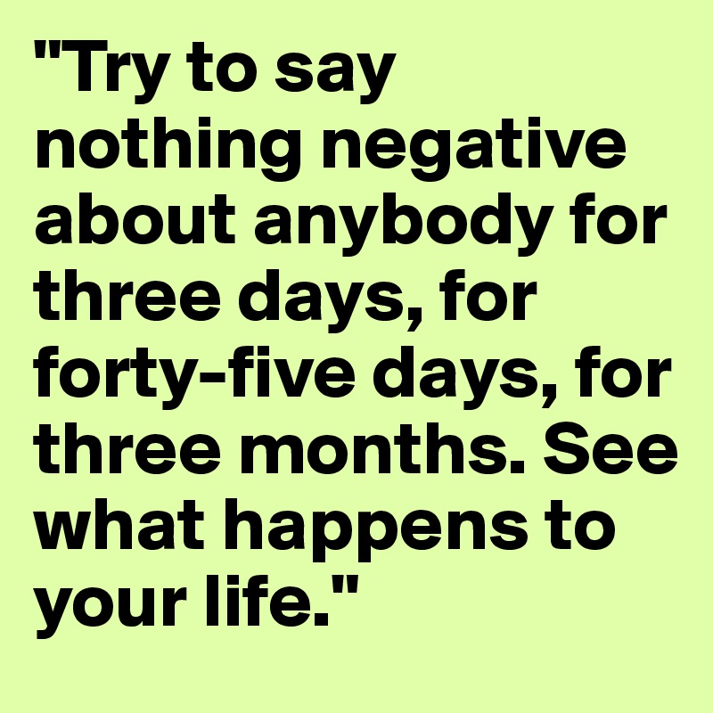"Try to say nothing negative about anybody for three days, for forty-five days, for three months. See what happens to your life."