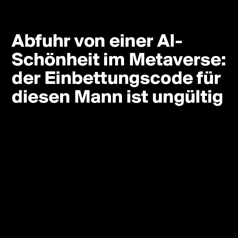 
Abfuhr von einer AI-Schönheit im Metaverse: der Einbettungscode für diesen Mann ist ungültig





