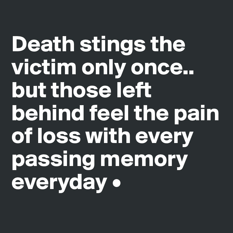 
Death stings the victim only once..
but those left behind feel the pain of loss with every passing memory everyday •
