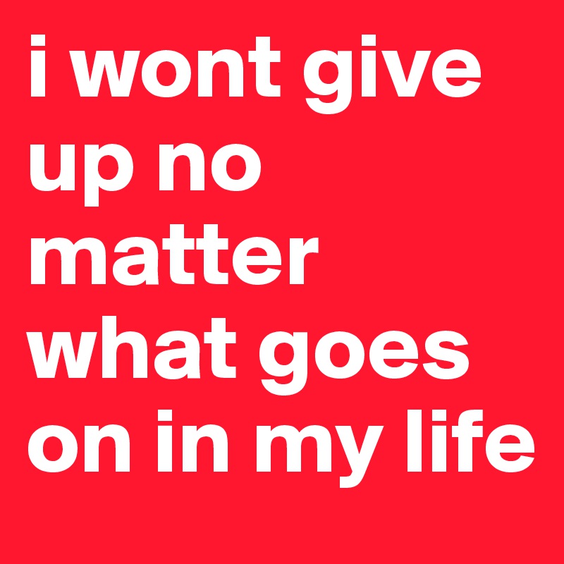 i wont give up no matter what goes on in my life