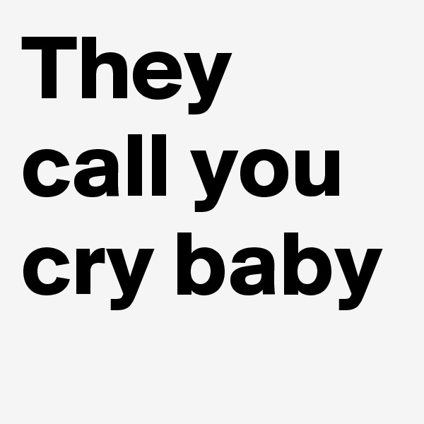 They call you cry baby