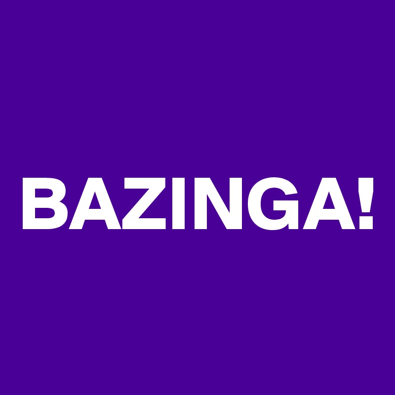 

BAZINGA!
