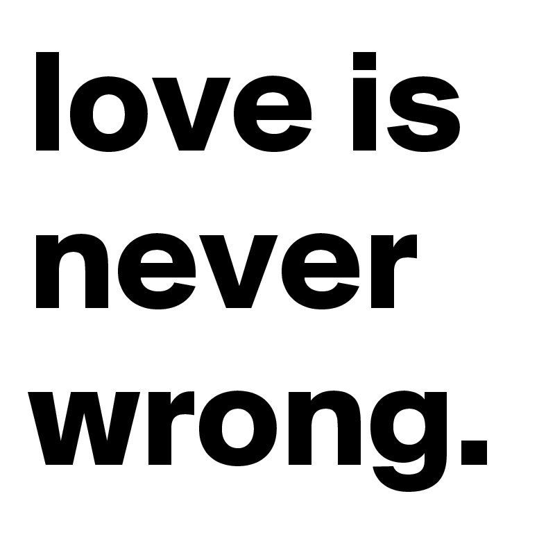 love is never wrong. 
