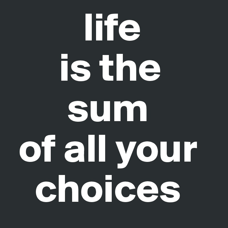          life
      is the
       sum
 of all your
   choices