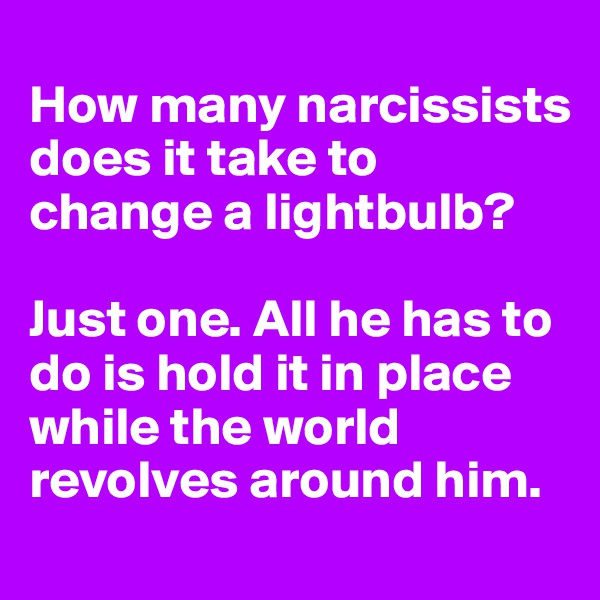 
How many narcissists does it take to change a lightbulb?

Just one. All he has to do is hold it in place while the world revolves around him.