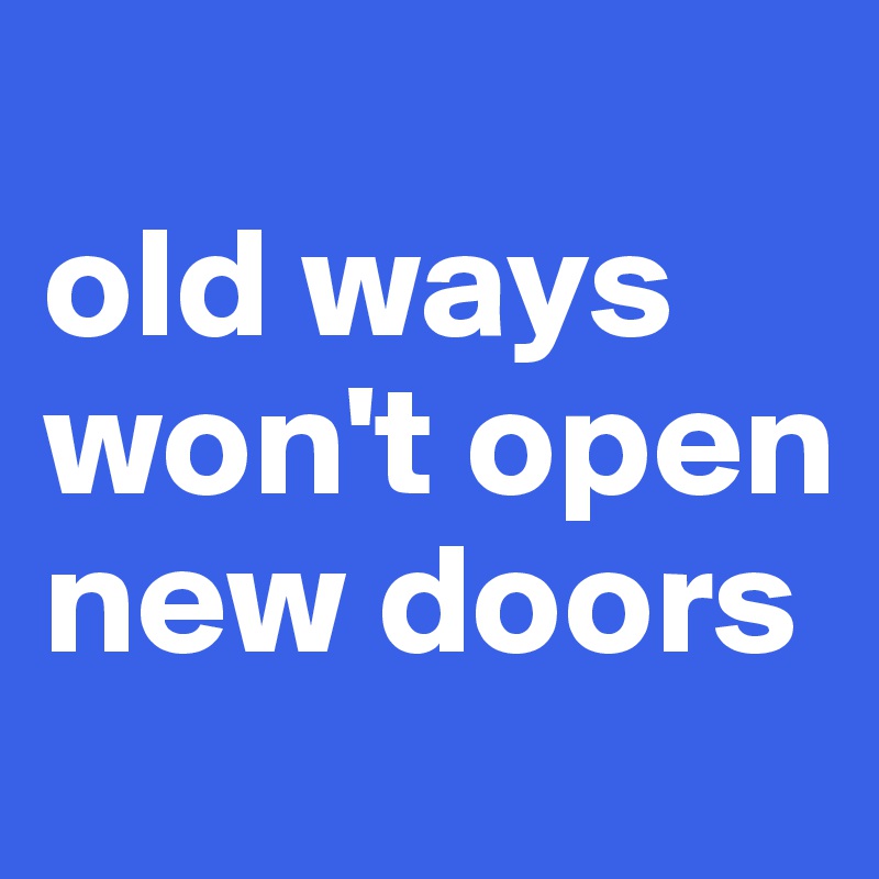 
old ways won't open new doors