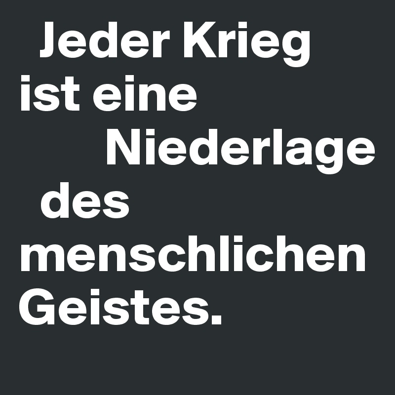   Jeder Krieg ist eine 
        Niederlage 
  des menschlichen Geistes.