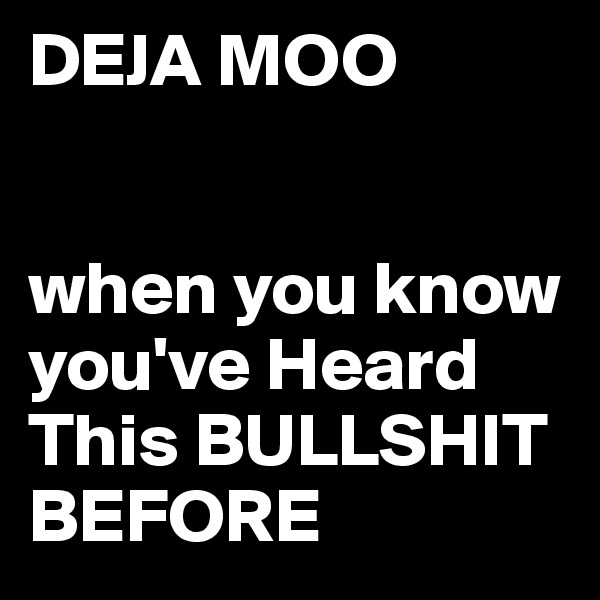 DEJA MOO


when you know you've Heard This BULLSHIT
BEFORE 