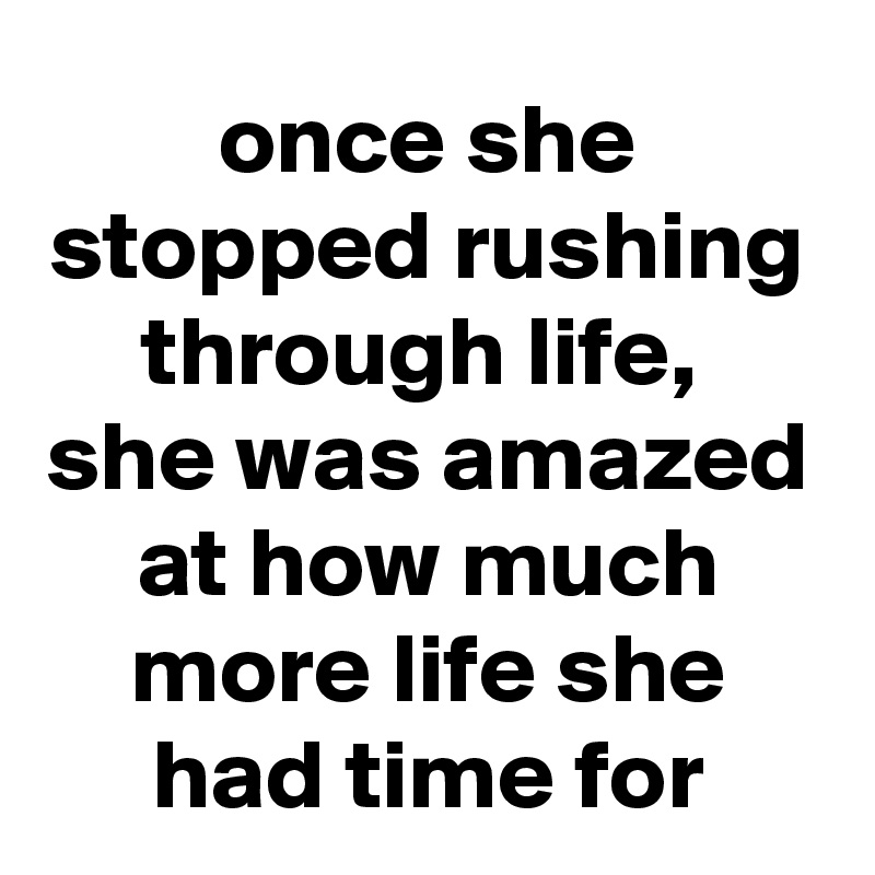 once she stopped rushing through life, 
she was amazed at how much more life she had time for